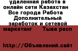 удаленная работа в онлайн сети Казахстан - Все города Работа » Дополнительный заработок и сетевой маркетинг   . Тыва респ.